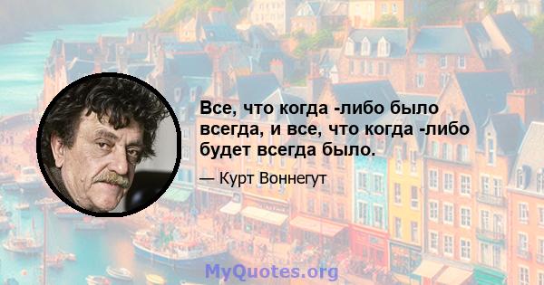 Все, что когда -либо было всегда, и все, что когда -либо будет всегда было.