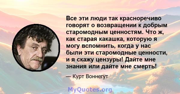 Все эти люди так красноречиво говорят о возвращении к добрым старомодным ценностям. Что ж, как старая какашка, которую я могу вспомнить, когда у нас были эти старомодные ценности, и я скажу цензуры! Дайте мне знания или 