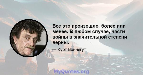 Все это произошло, более или менее. В любом случае, части войны в значительной степени верны.