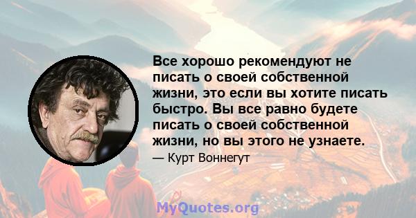 Все хорошо рекомендуют не писать о своей собственной жизни, это если вы хотите писать быстро. Вы все равно будете писать о своей собственной жизни, но вы этого не узнаете.