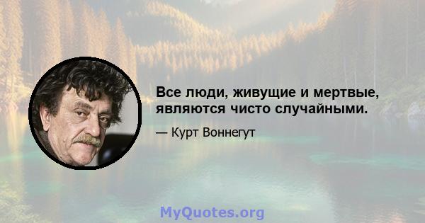 Все люди, живущие и мертвые, являются чисто случайными.