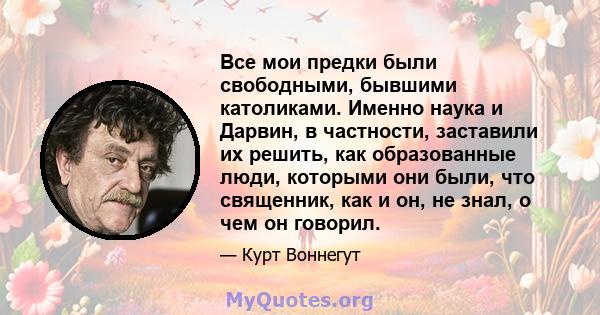 Все мои предки были свободными, бывшими католиками. Именно наука и Дарвин, в частности, заставили их решить, как образованные люди, которыми они были, что священник, как и он, не знал, о чем он говорил.