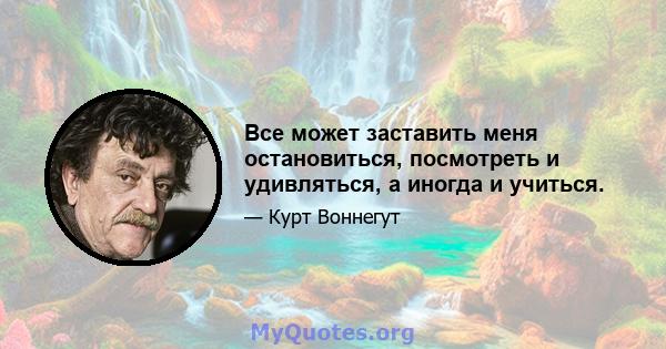 Все может заставить меня остановиться, посмотреть и удивляться, а иногда и учиться.