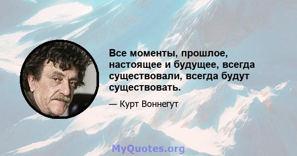 Все моменты, прошлое, настоящее и будущее, всегда существовали, всегда будут существовать.