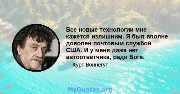 Все новые технологии мне кажется излишним. Я был вполне доволен почтовым службой США. И у меня даже нет автоответчика, ради Бога.