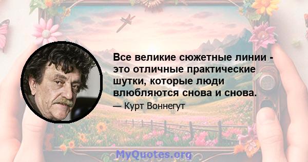 Все великие сюжетные линии - это отличные практические шутки, которые люди влюбляются снова и снова.