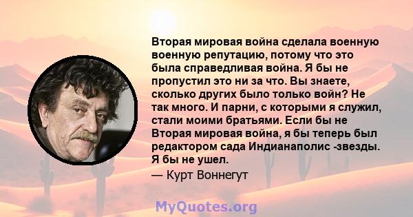 Вторая мировая война сделала военную военную репутацию, потому что это была справедливая война. Я бы не пропустил это ни за что. Вы знаете, сколько других было только войн? Не так много. И парни, с которыми я служил,