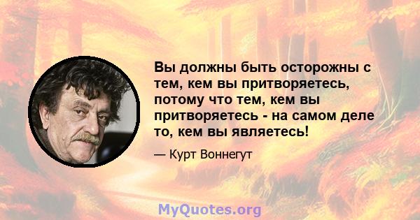 Вы должны быть осторожны с тем, кем вы притворяетесь, потому что тем, кем вы притворяетесь - на самом деле то, кем вы являетесь!