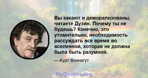 Вы какают и деморализованы, читаете Дуэйн. Почему ты не будешь? Конечно, это утомительно, необходимость рассуждать все время во вселенной, которая не должна была быть разумной.