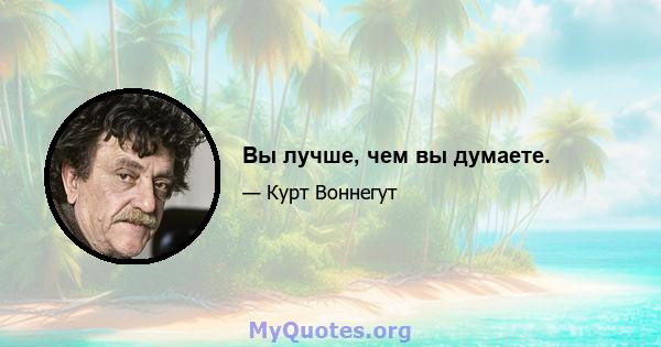 Вы лучше, чем вы думаете.