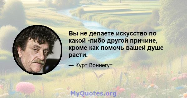 Вы не делаете искусство по какой -либо другой причине, кроме как помочь вашей душе расти.