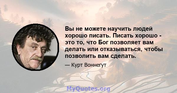 Вы не можете научить людей хорошо писать. Писать хорошо - это то, что Бог позволяет вам делать или отказываться, чтобы позволить вам сделать.