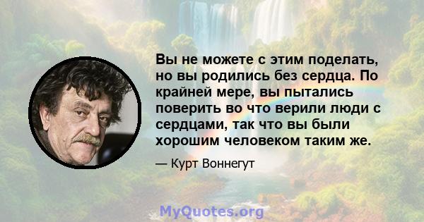 Вы не можете с этим поделать, но вы родились без сердца. По крайней мере, вы пытались поверить во что верили люди с сердцами, так что вы были хорошим человеком таким же.