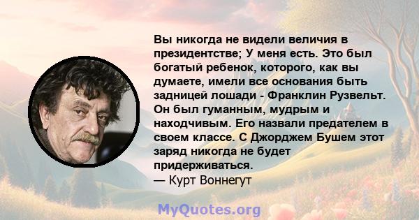 Вы никогда не видели величия в президентстве; У меня есть. Это был богатый ребенок, которого, как вы думаете, имели все основания быть задницей лошади - Франклин Рузвельт. Он был гуманным, мудрым и находчивым. Его