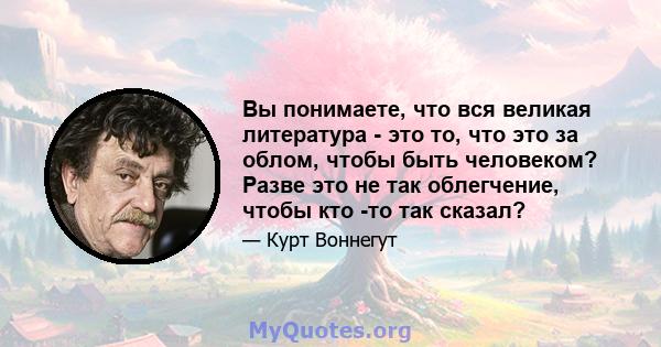 Вы понимаете, что вся великая литература - это то, что это за облом, чтобы быть человеком? Разве это не так облегчение, чтобы кто -то так сказал?