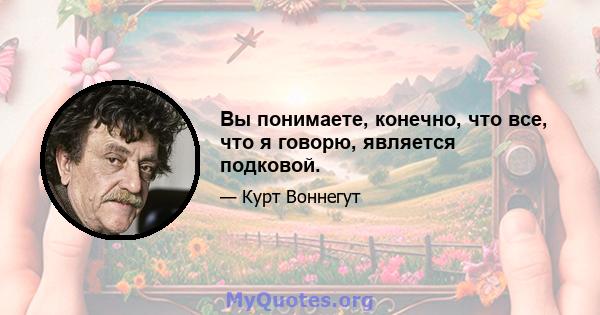 Вы понимаете, конечно, что все, что я говорю, является подковой.