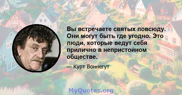 Вы встречаете святых повсюду. Они могут быть где угодно. Это люди, которые ведут себя прилично в непристойном обществе.