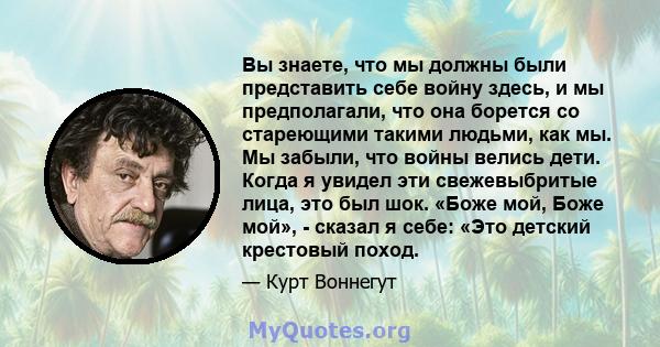 Вы знаете, что мы должны были представить себе войну здесь, и мы предполагали, что она борется со стареющими такими людьми, как мы. Мы забыли, что войны велись дети. Когда я увидел эти свежевыбритые лица, это был шок.