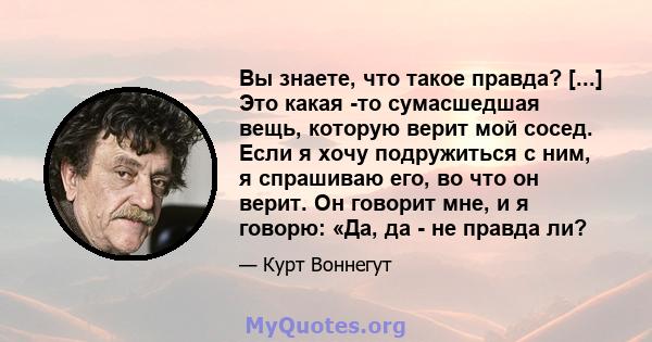 Вы знаете, что такое правда? [...] Это какая -то сумасшедшая вещь, которую верит мой сосед. Если я хочу подружиться с ним, я спрашиваю его, во что он верит. Он говорит мне, и я говорю: «Да, да - не правда ли?