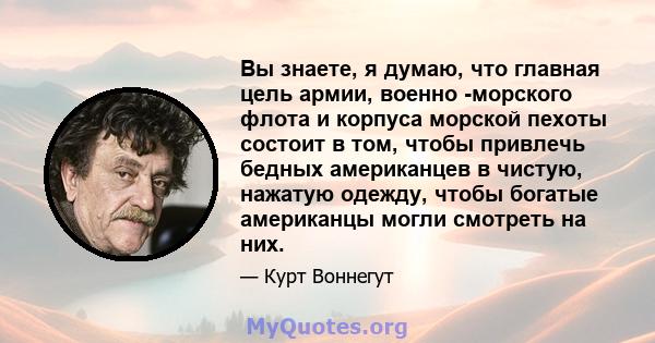 Вы знаете, я думаю, что главная цель армии, военно -морского флота и корпуса морской пехоты состоит в том, чтобы привлечь бедных американцев в чистую, нажатую одежду, чтобы богатые американцы могли смотреть на них.