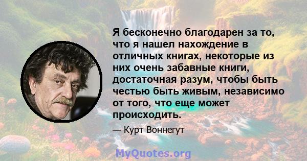 Я бесконечно благодарен за то, что я нашел нахождение в отличных книгах, некоторые из них очень забавные книги, достаточная разум, чтобы быть честью быть живым, независимо от того, что еще может происходить.