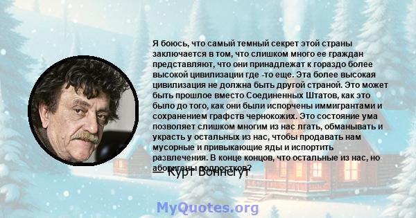 Я боюсь, что самый темный секрет этой страны заключается в том, что слишком много ее граждан представляют, что они принадлежат к гораздо более высокой цивилизации где -то еще. Эта более высокая цивилизация не должна