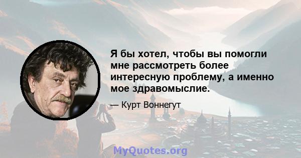 Я бы хотел, чтобы вы помогли мне рассмотреть более интересную проблему, а именно мое здравомыслие.