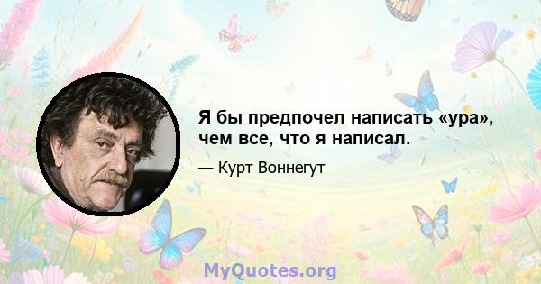 Я бы предпочел написать «ура», чем все, что я написал.