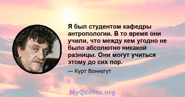 Я был студентом кафедры антропологии. В то время они учили, что между кем угодно не было абсолютно никакой разницы. Они могут учиться этому до сих пор.