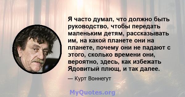 Я часто думал, что должно быть руководство, чтобы передать маленьким детям, рассказывать им, на какой планете они на планете, почему они не падают с этого, сколько времени они, вероятно, здесь, как избежать Ядовитый