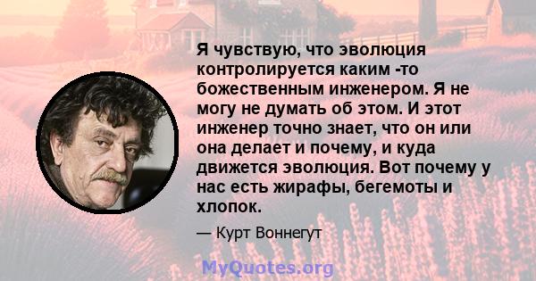 Я чувствую, что эволюция контролируется каким -то божественным инженером. Я не могу не думать об этом. И этот инженер точно знает, что он или она делает и почему, и куда движется эволюция. Вот почему у нас есть жирафы,