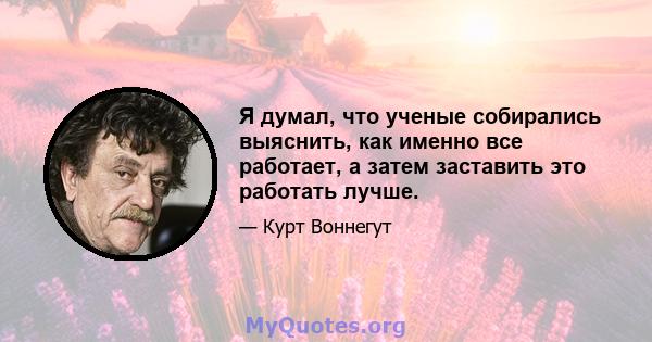 Я думал, что ученые собирались выяснить, как именно все работает, а затем заставить это работать лучше.