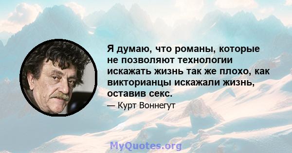 Я думаю, что романы, которые не позволяют технологии искажать жизнь так же плохо, как викторианцы искажали жизнь, оставив секс.