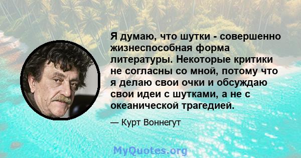 Я думаю, что шутки - совершенно жизнеспособная форма литературы. Некоторые критики не согласны со мной, потому что я делаю свои очки и обсуждаю свои идеи с шутками, а не с океанической трагедией.