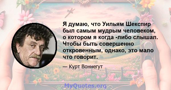 Я думаю, что Уильям Шекспир был самым мудрым человеком, о котором я когда -либо слышал. Чтобы быть совершенно откровенным, однако, это мало что говорит.