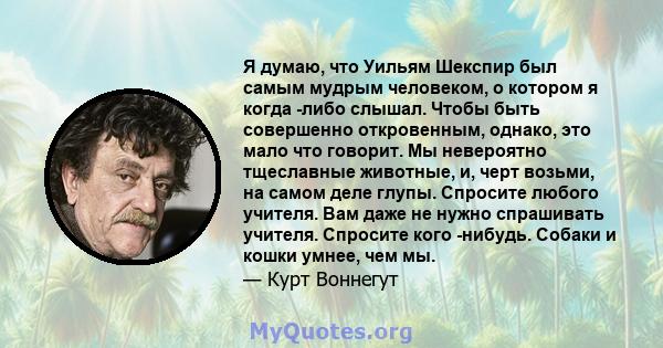 Я думаю, что Уильям Шекспир был самым мудрым человеком, о котором я когда -либо слышал. Чтобы быть совершенно откровенным, однако, это мало что говорит. Мы невероятно тщеславные животные, и, черт возьми, на самом деле