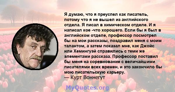 Я думаю, что я преуспел как писатель, потому что я не вышел из английского отдела. Я писал в химическом отделе. И я написал кое -что хорошего. Если бы я был в английском отделе, профессор посмотрел бы на мои рассказы,