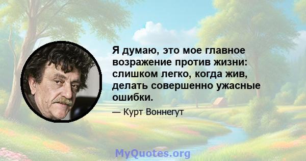 Я думаю, это мое главное возражение против жизни: слишком легко, когда жив, делать совершенно ужасные ошибки.