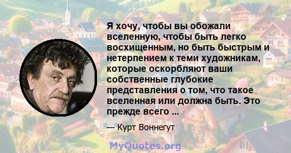 Я хочу, чтобы вы обожали вселенную, чтобы быть легко восхищенным, но быть быстрым и нетерпением к теми художникам, которые оскорбляют ваши собственные глубокие представления о том, что такое вселенная или должна быть.