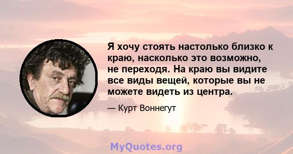 Я хочу стоять настолько близко к краю, насколько это возможно, не переходя. На краю вы видите все виды вещей, которые вы не можете видеть из центра.