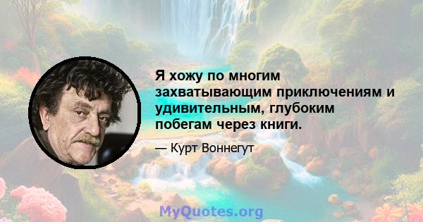 Я хожу по многим захватывающим приключениям и удивительным, глубоким побегам через книги.