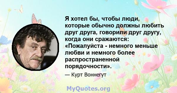 Я хотел бы, чтобы люди, которые обычно должны любить друг друга, говорили друг другу, когда они сражаются: «Пожалуйста - немного меньше любви и немного более распространенной порядочности».