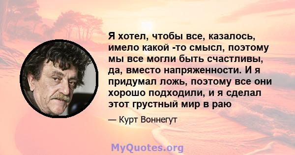 Я хотел, чтобы все, казалось, имело какой -то смысл, поэтому мы все могли быть счастливы, да, вместо напряженности. И я придумал ложь, поэтому все они хорошо подходили, и я сделал этот грустный мир в раю