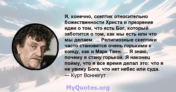 Я, конечно, скептик относительно божественности Христа и презрение идеи о том, что есть Бог, который заботится о том, как мы есть или что мы делаем. ... Религиозные скептики часто становятся очень горькими к концу, как