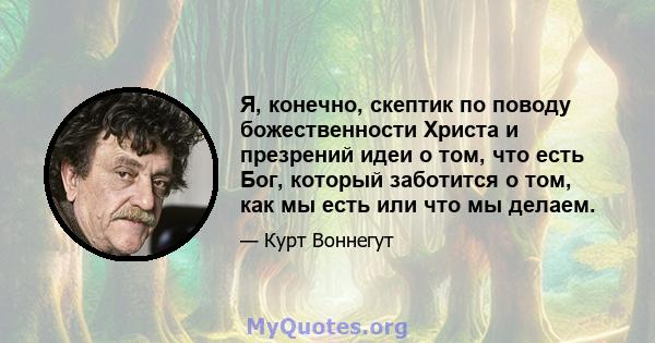 Я, конечно, скептик по поводу божественности Христа и презрений идеи о том, что есть Бог, который заботится о том, как мы есть или что мы делаем.