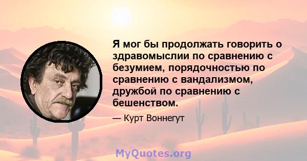 Я мог бы продолжать говорить о здравомыслии по сравнению с безумием, порядочностью по сравнению с вандализмом, дружбой по сравнению с бешенством.