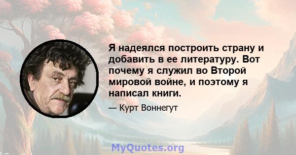 Я надеялся построить страну и добавить в ее литературу. Вот почему я служил во Второй мировой войне, и поэтому я написал книги.