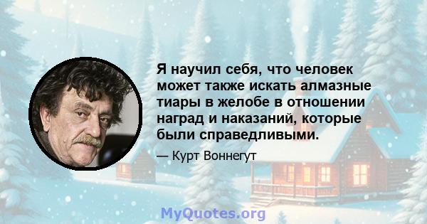 Я научил себя, что человек может также искать алмазные тиары в желобе в отношении наград и наказаний, которые были справедливыми.