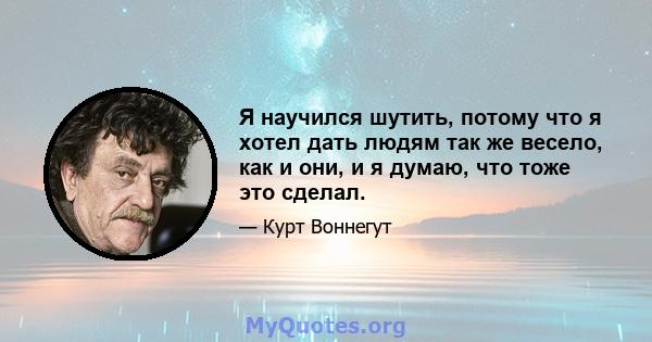 Я научился шутить, потому что я хотел дать людям так же весело, как и они, и я думаю, что тоже это сделал.