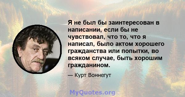 Я не был бы заинтересован в написании, если бы не чувствовал, что то, что я написал, было актом хорошего гражданства или попытки, во всяком случае, быть хорошим гражданином.